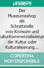 Der Museumsshop als Schnittstelle von Konsum und KulturKommerzialisierung der Kultur oder Kulturalisierung des Konsums?. E-book. Formato PDF ebook di Annika Hampel