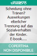 Scheidung ohne Tränen? Auswirkungen elterlicher Trennung auf das Sozialverhalten der Kinder. E-book. Formato PDF ebook