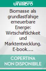 Biomasse als grundlastfähige erneuerbare Energie: Wirtschaftlichkeit und Marktentwicklung. E-book. Formato PDF