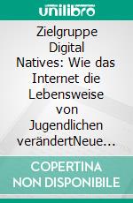 Zielgruppe Digital Natives: Wie das Internet die Lebensweise von Jugendlichen verändertNeue Herausforderungen an die Medienbranche. E-book. Formato PDF ebook