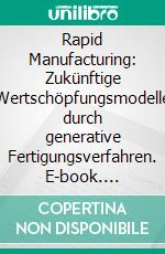 Rapid Manufacturing: Zukünftige Wertschöpfungsmodelle durch generative Fertigungsverfahren. E-book. Formato PDF ebook di Felix Bopp