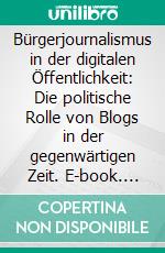 Bürgerjournalismus in der digitalen Öffentlichkeit: Die politische Rolle von Blogs in der gegenwärtigen Zeit. E-book. Formato PDF ebook