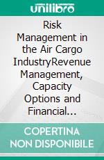 Risk Management in the Air Cargo IndustryRevenue Management, Capacity Options and Financial Intermediation. E-book. Formato PDF ebook di Paul Hertwig