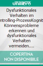 Dysfunktionales Verhalten im Controlling-ProzessKognitive Könnensprobleme erkennen und dysfunktionales Verhalten vermeiden. E-book. Formato PDF ebook