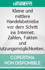 Kleine und mittlere Handelsbetriebe vor dem Schritt ins Internet: Zahlen, Fakten und Nutzungsmöglichkeiten für erfolgreichen E-Commerce. E-book. Formato PDF ebook