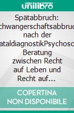 Spätabbruch: Schwangerschaftsabbruch nach der PränataldiagnostikPsychosoziale Beratung zwischen Recht auf Leben und Recht auf Selbstbestimmung. E-book. Formato PDF ebook