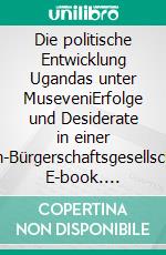 Die politische Entwicklung Ugandas unter MuseveniErfolge und Desiderate in einer Nach-Bürgerschaftsgesellschaft. E-book. Formato PDF ebook di Enriko Albrecht