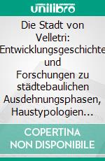 Die Stadt von Velletri: Entwicklungsgeschichte und Forschungen zu städtebaulichen Ausdehnungsphasen, Haustypologien und Konstruktionsmethoden. E-book. Formato PDF ebook di Elettra Griesi