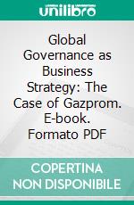 Global Governance as Business Strategy: The Case of Gazprom. E-book. Formato PDF ebook