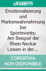 Emotionalisierung und Markenwahrnehmung bei Sportevents: Am Beispiel der Rhein-Neckar Löwen in der SAP Arena. E-book. Formato PDF ebook