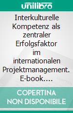 Interkulturelle Kompetenz als zentraler Erfolgsfaktor im internationalen Projektmanagement. E-book. Formato PDF ebook di Sascha Giesche