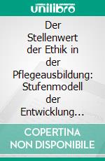 Der Stellenwert der Ethik in der Pflegeausbildung: Stufenmodell der Entwicklung einer ethischen Kompetenz. E-book. Formato PDF ebook