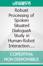 Robust Processing of Spoken Situated DialogueA Study in Human-Robot Interaction. E-book. Formato PDF ebook di Pierre Lison