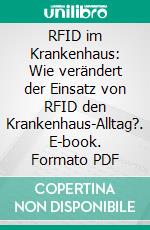 RFID im Krankenhaus: Wie verändert der Einsatz von RFID den Krankenhaus-Alltag?. E-book. Formato PDF ebook di Patrick Opaterny