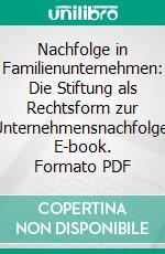 Nachfolge in Familienunternehmen: Die Stiftung als Rechtsform zur Unternehmensnachfolge. E-book. Formato PDF ebook