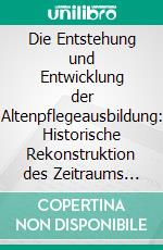 Die Entstehung und Entwicklung der Altenpflegeausbildung: Historische Rekonstruktion des Zeitraums 1950 bis 1994 in Nordrhein-Westfalen. E-book. Formato PDF ebook