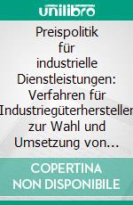 Preispolitik für industrielle Dienstleistungen: Verfahren für Industriegüterhersteller zur Wahl und Umsetzung von preispolitischen Optionen. E-book. Formato PDF ebook
