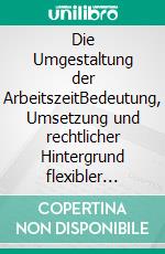 Die Umgestaltung der ArbeitszeitBedeutung, Umsetzung und rechtlicher Hintergrund flexibler Arbeitszeitmodelle. E-book. Formato PDF