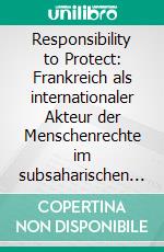 Responsibility to Protect: Frankreich als internationaler Akteur der Menschenrechte im subsaharischen Afrika?Der völkerrechtliche Wandel nach dem Genozid in Ruanda. E-book. Formato PDF ebook