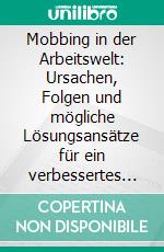 Mobbing in der Arbeitswelt: Ursachen, Folgen und mögliche Lösungsansätze für ein verbessertes Arbeitsklima. E-book. Formato PDF ebook