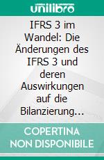 IFRS 3 im Wandel: Die Änderungen des IFRS 3 und deren Auswirkungen auf die Bilanzierung von Unternehmenszusammenschlüssen. E-book. Formato PDF ebook