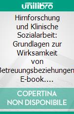 Hirnforschung und Klinische Sozialarbeit: Grundlagen zur Wirksamkeit von Betreuungsbeziehungen. E-book. Formato PDF ebook di Sven Bahlmann