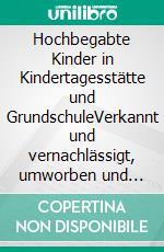 Hochbegabte Kinder in Kindertagesstätte und GrundschuleVerkannt und vernachlässigt, umworben und gefördert. E-book. Formato PDF ebook