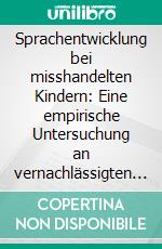 Sprachentwicklung bei misshandelten Kindern: Eine empirische Untersuchung an vernachlässigten Kindern unter sechs Jahren. E-book. Formato PDF ebook