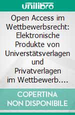 Open Access im Wettbewerbsrecht: Elektronische Produkte von Universtätsverlagen und Privatverlagen im Wettbewerb. E-book. Formato PDF ebook di Alexander Goldberg