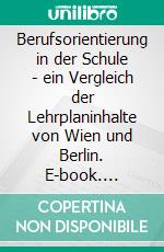 Berufsorientierung in der Schule - ein Vergleich der Lehrplaninhalte von Wien und Berlin. E-book. Formato PDF ebook