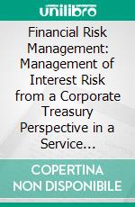 Financial Risk Management: Management of Interest Risk from a Corporate Treasury Perspective in a Service Enterprise. E-book. Formato PDF ebook