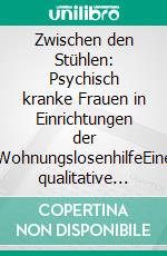 Zwischen den Stühlen: Psychisch kranke Frauen in Einrichtungen der WohnungslosenhilfeEine qualitative Befragung von Sozialpädagoginnen. E-book. Formato PDF ebook