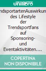 TrendsportartenAuswirkungen des Lifestyle der Trendsportfans auf Sponsoring- und Eventaktivitäten. E-book. Formato PDF ebook