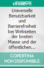 Universelle Benutzbarkeit und Barrierefreiheit bei Webseiten der breiten Masse und der öffentlichen HandGrundlagen, Erklärungen und Lösungswege zur Erstellung von behindertengerechten, gesetzeskonformen Webangeboten. E-book. Formato PDF ebook