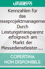 Kennzahlen für das Messeprojektmanagement: Durch Leistungstransparenz erfolgreich am Markt der Messedienstleister. E-book. Formato PDF ebook