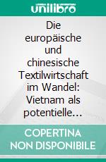 Die europäische und chinesische Textilwirtschaft im Wandel: Vietnam als potentielle Alternative für chinesische und internationale Investoren. E-book. Formato PDF ebook