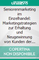 Seniorenmarketing im Einzelhandel: Marketingstrategien zur Erhaltung und Neugewinnung von Kunden der Zielgruppe Best Ager. E-book. Formato PDF ebook