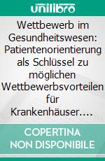 Wettbewerb im Gesundheitswesen: Patientenorientierung als Schlüssel zu möglichen Wettbewerbsvorteilen für Krankenhäuser. E-book. Formato PDF ebook di Nicole Rodegast