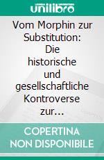 Vom Morphin zur Substitution: Die historische und gesellschaftliche Kontroverse zur Substitution Opiatabhängiger. E-book. Formato PDF ebook