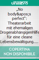 „No body's perfect“: Theaterarbeit mit ehemaligen DrogenabhängigenHilfe für eine cleane Lebensbewältigung. E-book. Formato PDF ebook di Daniela Binder