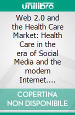 Web 2.0 and the Health Care Market: Health Care in the era of Social Media and the modern Internet. E-book. Formato PDF ebook di Sabrina Sturm