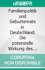 Familienpolitik und Geburtenrate in Deutschland: Die potenzielle Wirkung des Bundeselterngeld- und Elternzeitgesetzes auf die Kinderzahl. E-book. Formato PDF ebook di Nora Reich