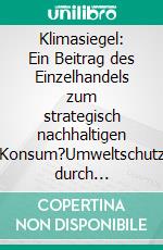 Klimasiegel: Ein Beitrag des Einzelhandels zum strategisch nachhaltigen Konsum?Umweltschutz durch Kennzeichnung klimaschonender Produkte. E-book. Formato PDF