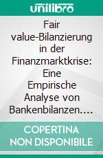 Fair value-Bilanzierung in der Finanzmarktkrise: Eine Empirische Analyse von Bankenbilanzen. E-book. Formato PDF ebook di Paulus Gelen