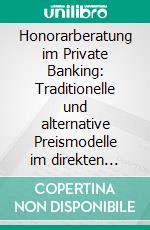 Honorarberatung im Private Banking: Traditionelle und alternative Preismodelle im direkten Vergleich. E-book. Formato PDF ebook