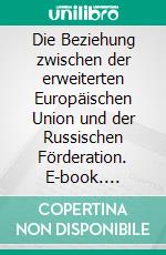 Die Beziehung zwischen der erweiterten Europäischen Union und der Russischen Förderation. E-book. Formato PDF ebook