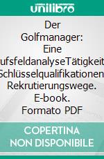 Der Golfmanager: Eine BerufsfeldanalyseTätigkeiten, Schlüsselqualifikationen, Rekrutierungswege. E-book. Formato PDF ebook di Tom Koethe