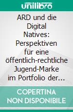 ARD und die Digital Natives: Perspektiven für eine öffentlich-rechtliche Jugend-Marke im Portfolio der ARD. E-book. Formato PDF ebook di Katrin Berger