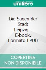 Die Sagen der Stadt Leipzig.. E-book. Formato EPUB ebook di Ferdinand Backhaus