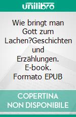 Wie bringt man Gott zum Lachen?Geschichten und Erzählungen. E-book. Formato EPUB ebook di Klara Maria Weiss